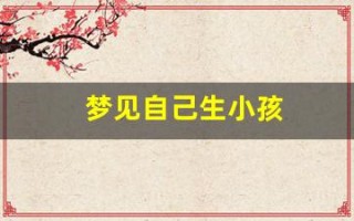 梦见自己生小孩(梦见自己生小孩周公解梦大全查询)