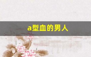 a型血的男人(a型血的男人生的孩子是什么血型)