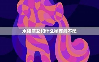 水瓶女和什么座最配(水瓶女和什么座最配男朋友)