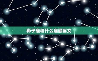 狮子座和什么座最配(巨蟹座和什么座最配)