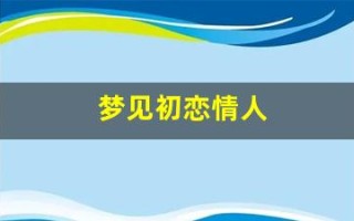梦见初恋情人(梦见和情人在一起是什么预兆)