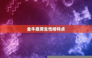 金牛座男生性格(金牛座男生性格特点)