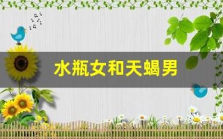 水瓶女和天蝎男(水瓶女和天蝎男冷战谁赢)