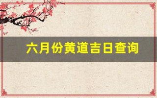 六月份黄道吉日查询(6月份黄道吉日查询)