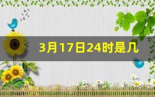 3月17日24时是几点(请问3月17日)
