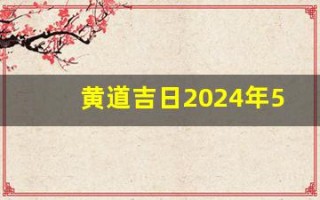 黄道吉日2024年5月份查询(黄道吉日2024年5月份查询开业)