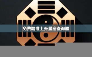 精准上升星座查询器(精准上升星座月亮星座查询器)
