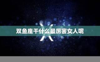 双鱼座女人(双鱼座女人容易出轨吗)
