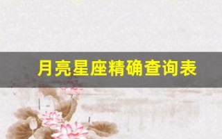 月亮星座精确查询表(月亮星座精确查询表上升)
