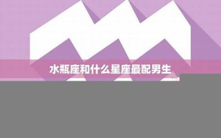 水瓶座和什么星座最配(水瓶座和什么星座最配做朋友)