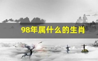 98年属什么的生肖(98年属什么的生肖属相婚配好)