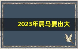 2023年属马要出大事(2023年属马的犯太岁吗)